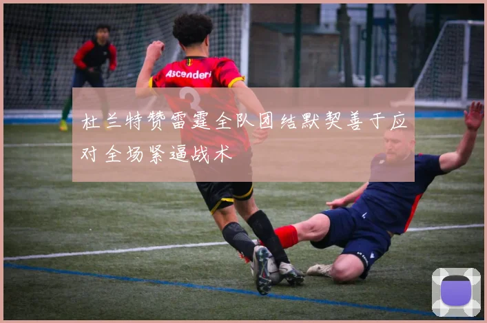 杜兰特赞雷霆全队团结默契善于应对全场紧逼战术
