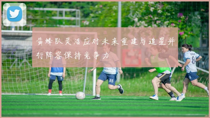黄蜂队灵活应对未来重建与追星并行阵容保持竞争力