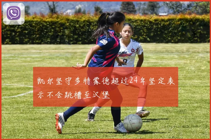 凯尔坚守多特蒙德超过24年坚定表示不会跳槽至汉堡