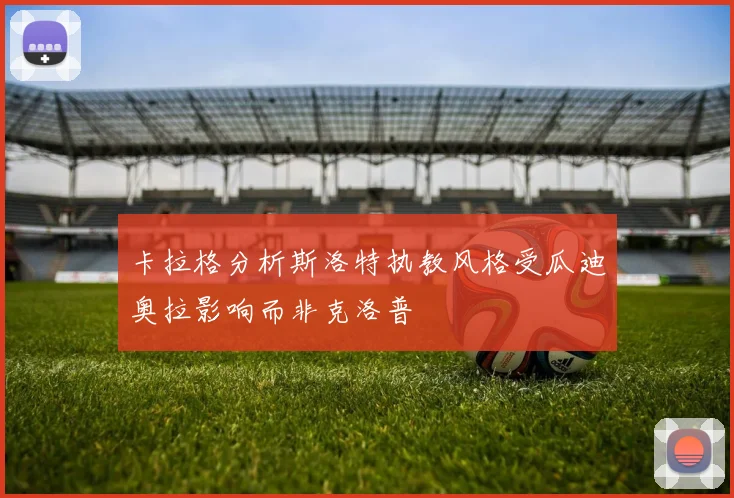 卡拉格分析斯洛特执教风格受瓜迪奥拉影响而非克洛普