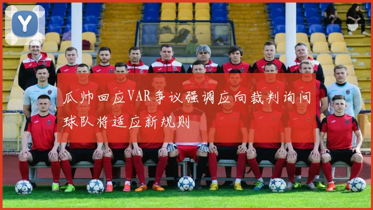 瓜帅回应VAR争议强调应向裁判询问球队将适应新规则