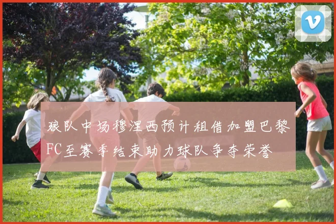 狼队中场穆涅西预计租借加盟巴黎FC至赛季结束助力球队争夺荣誉
