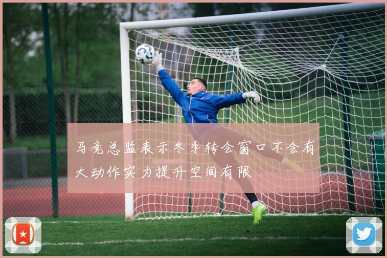 马竞总监表示冬季转会窗口不会有大动作实力提升空间有限