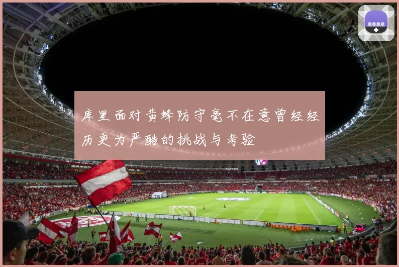 库里面对黄蜂防守毫不在意曾经经历更为严酷的挑战与考验