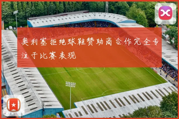 奥利塞拒绝球鞋赞助商合作完全专注于比赛表现