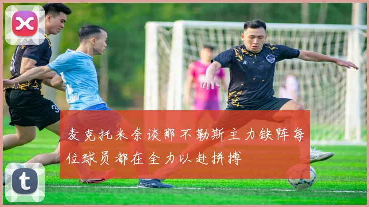 麦克托米奈谈那不勒斯主力缺阵每位球员都在全力以赴拼搏