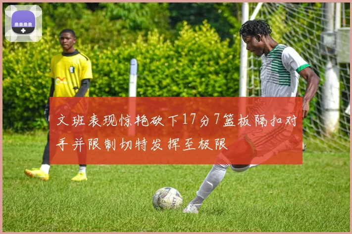 文班表现惊艳砍下17分7篮板隔扣对手并限制切特发挥至极限