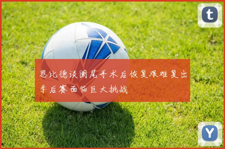 恩比德谈阑尾手术后恢复艰难复出季后赛面临巨大挑战