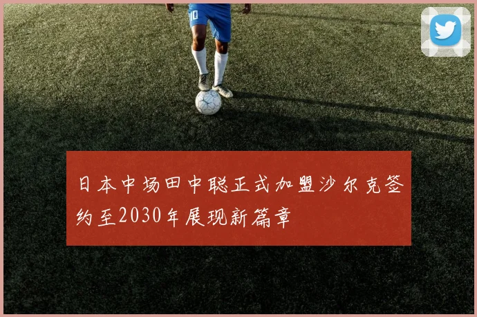 日本中场田中聪正式加盟沙尔克签约至2030年展现新篇章