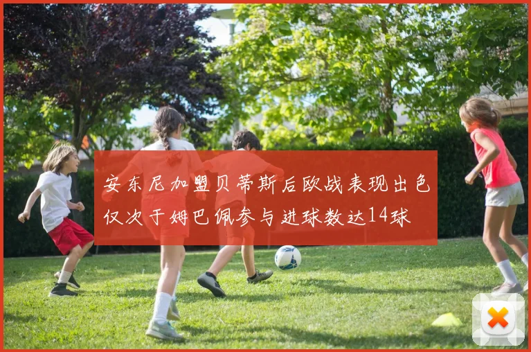 安东尼加盟贝蒂斯后欧战表现出色仅次于姆巴佩参与进球数达14球
