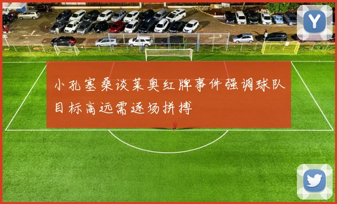 小孔塞桑谈莱奥红牌事件强调球队目标高远需逐场拼搏