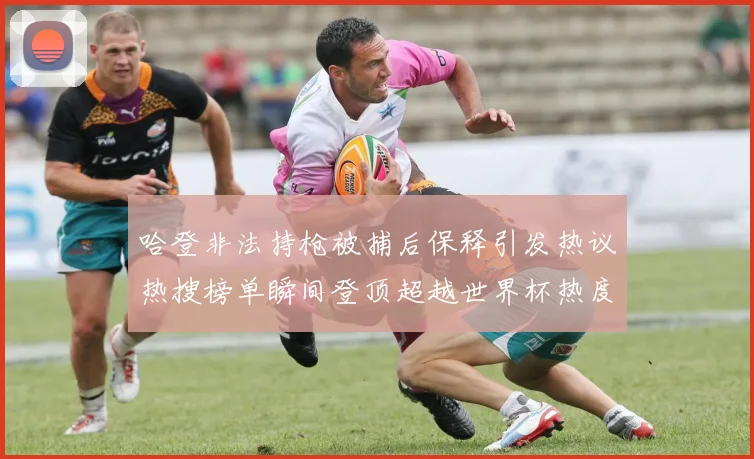 哈登非法持枪被捕后保释引发热议热搜榜单瞬间登顶超越世界杯热度