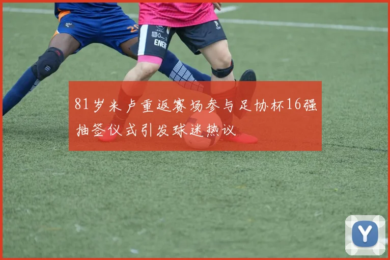 81岁米卢重返赛场参与足协杯16强抽签仪式引发球迷热议
