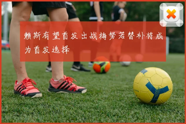 赖斯有望首发出战梅努若替补将成为首发选择