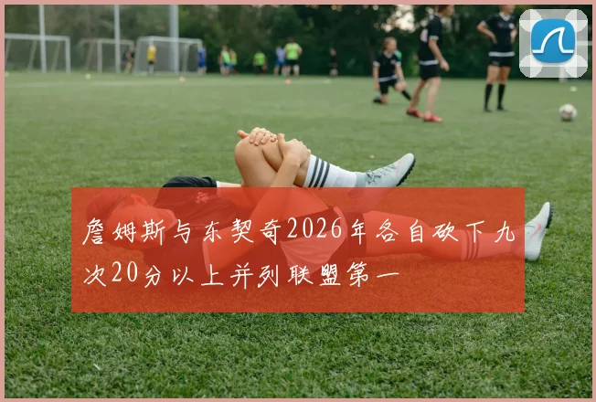 詹姆斯与东契奇2026年各自砍下九次20分以上并列联盟第一
