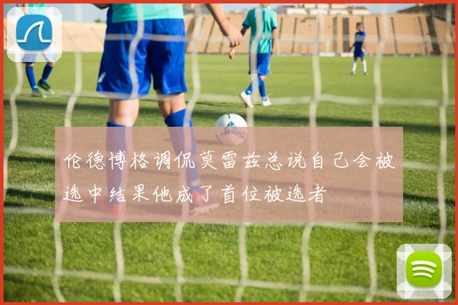 伦德博格调侃莫雷兹总说自己会被选中结果他成了首位被选者