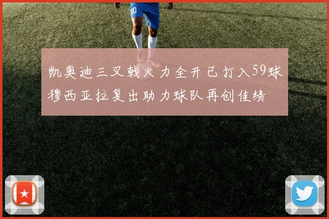 凯奥迪三叉戟火力全开已打入59球穆西亚拉复出助力球队再创佳绩