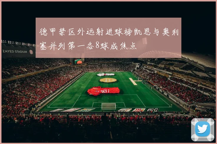 德甲禁区外远射进球榜凯恩与奥利塞并列第一各8球成焦点