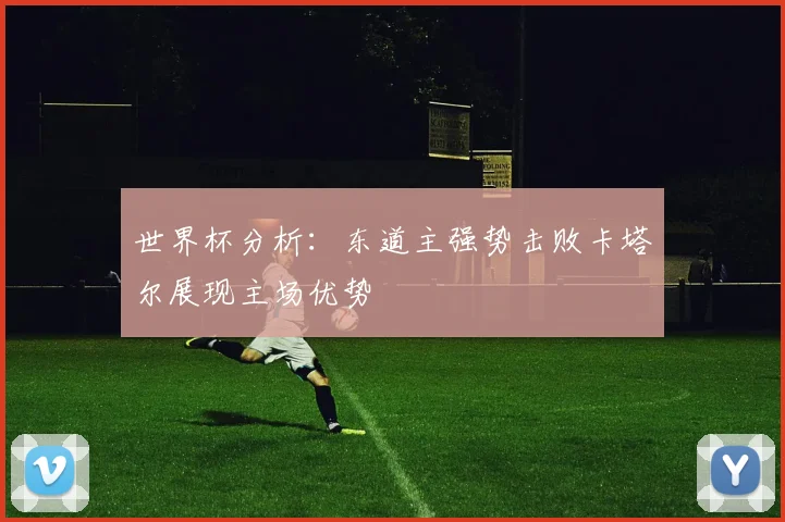 世界杯分析：东道主强势击败卡塔尔展现主场优势