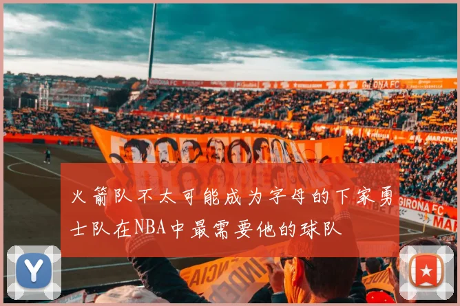 火箭队不太可能成为字母的下家勇士队在NBA中最需要他的球队