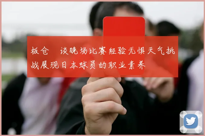 板仓滉谈晚场比赛经验无惧天气挑战展现日本球员的职业素养