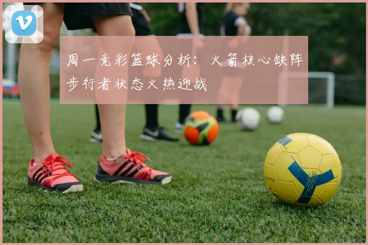 周一竞彩篮球分析：火箭核心缺阵步行者状态火热迎战
