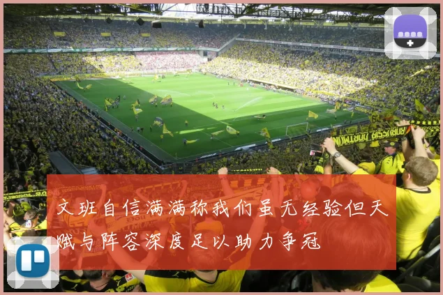 文班自信满满称我们虽无经验但天赋与阵容深度足以助力争冠