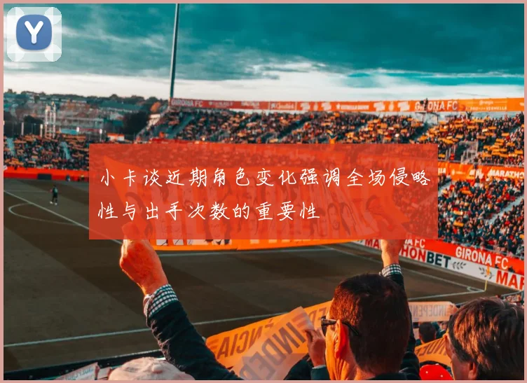 小卡谈近期角色变化强调全场侵略性与出手次数的重要性