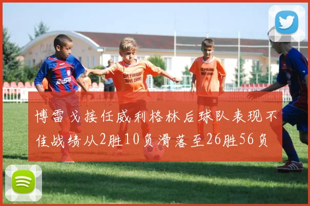 博雷戈接任威利格林后球队表现不佳战绩从2胜10负滑落至26胜56负