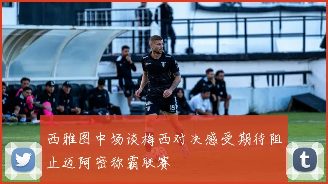 西雅图中场谈梅西对决感受期待阻止迈阿密称霸联赛