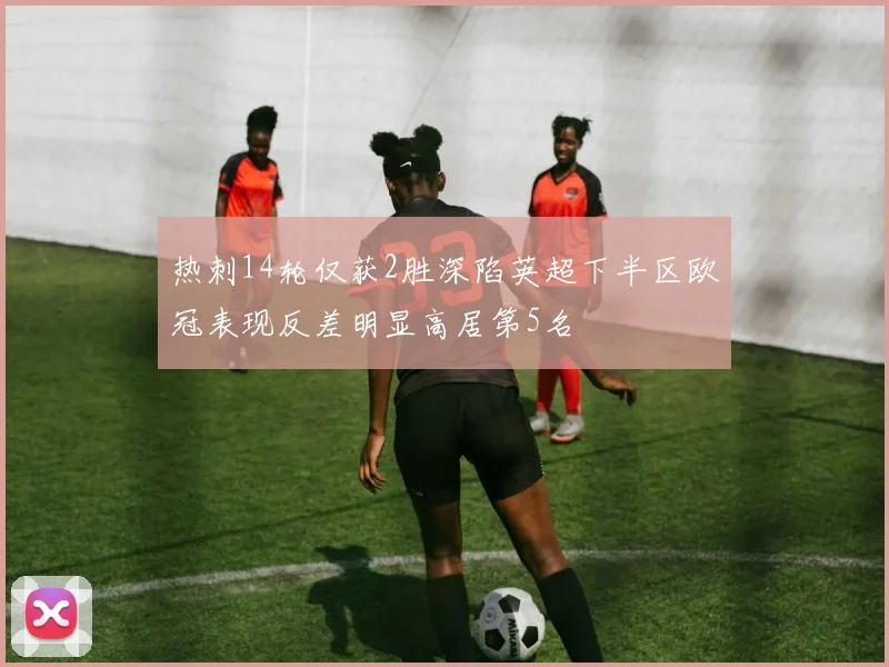 热刺14轮仅获2胜深陷英超下半区欧冠表现反差明显高居第5名